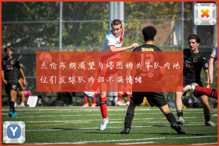 杰伦布朗渴望与塔图姆共享队内地位引发球队内部不满情绪