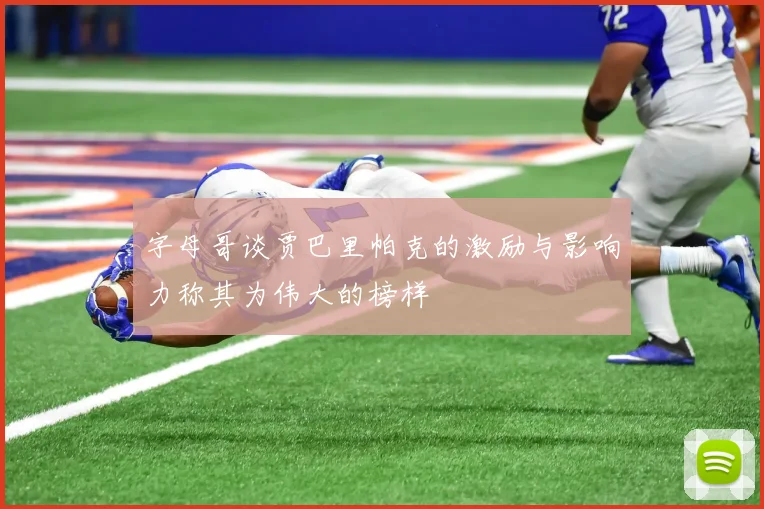 字母哥谈贾巴里帕克的激励与影响力称其为伟大的榜样