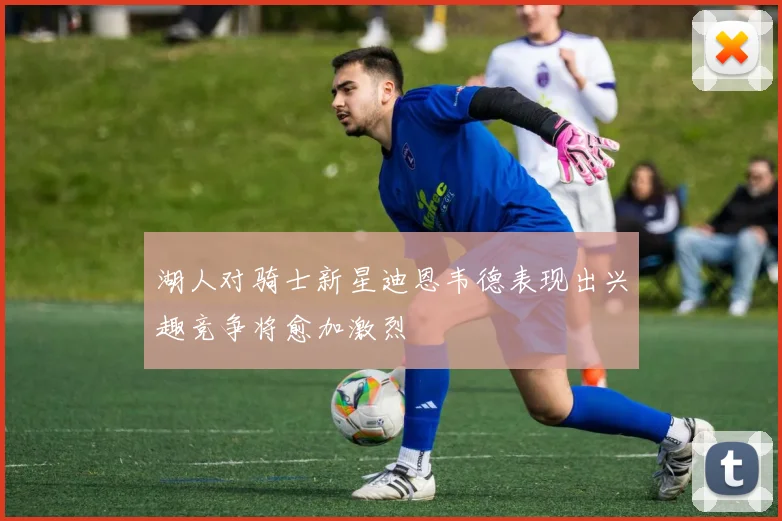 湖人对骑士新星迪恩韦德表现出兴趣竞争将愈加激烈