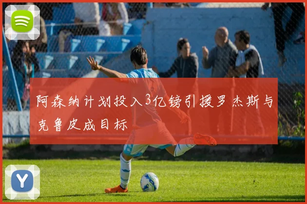 阿森纳计划投入3亿镑引援罗杰斯与克鲁皮成目标