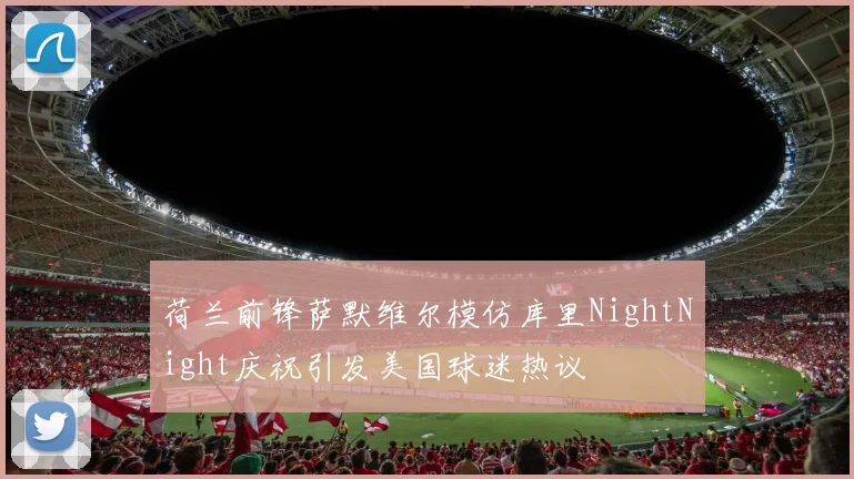 荷兰前锋萨默维尔模仿库里NightNight庆祝引发美国球迷热议