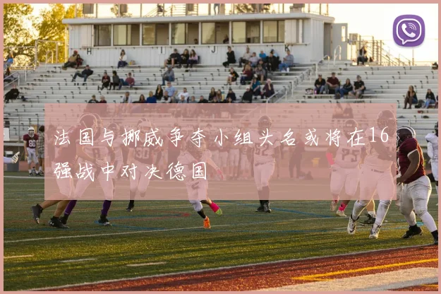 法国与挪威争夺小组头名或将在16强战中对决德国