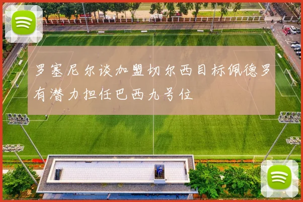 罗塞尼尔谈加盟切尔西目标佩德罗有潜力担任巴西九号位