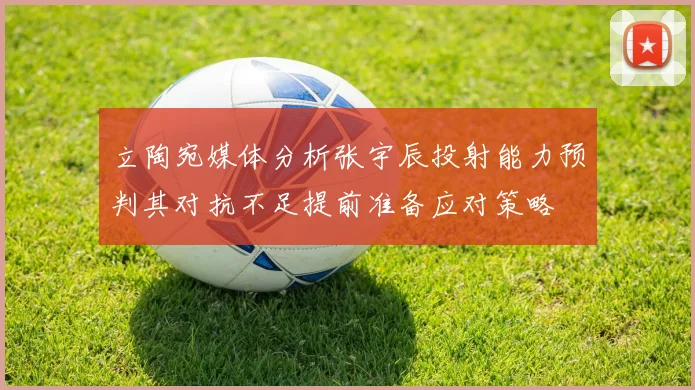 立陶宛媒体分析张宇辰投射能力预判其对抗不足提前准备应对策略