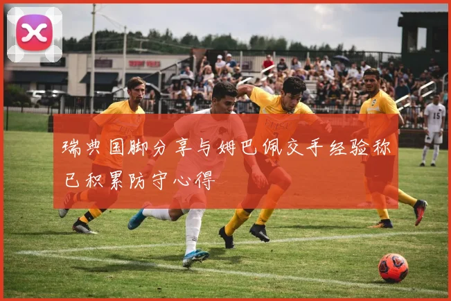 瑞典国脚分享与姆巴佩交手经验称已积累防守心得