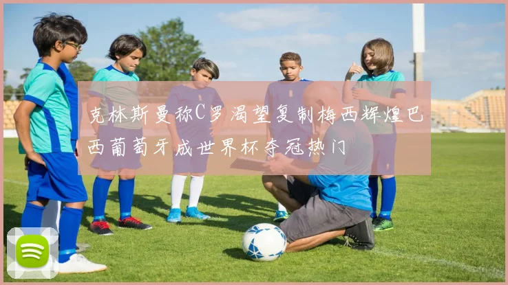 克林斯曼称C罗渴望复制梅西辉煌巴西葡萄牙成世界杯夺冠热门