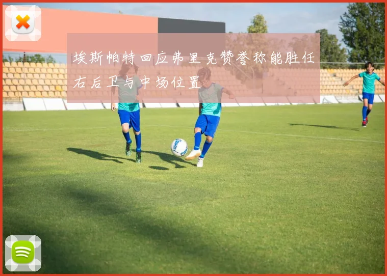 埃斯帕特回应弗里克赞誉称能胜任右后卫与中场位置