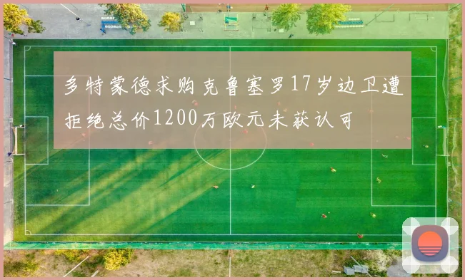 多特蒙德求购克鲁塞罗17岁边卫遭拒绝总价1200万欧元未获认可