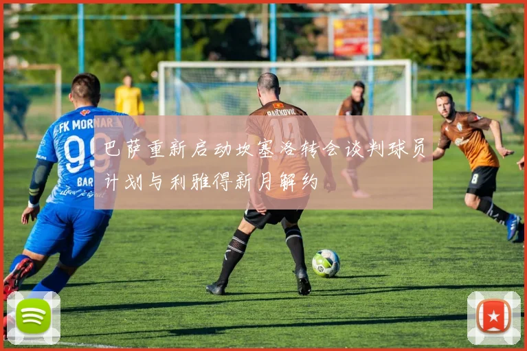 巴萨重新启动坎塞洛转会谈判球员计划与利雅得新月解约