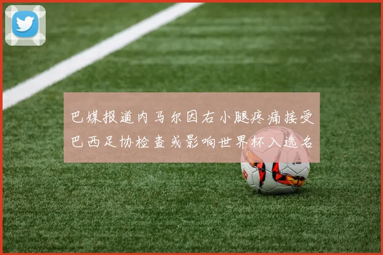 巴媒报道内马尔因右小腿疼痛接受巴西足协检查或影响世界杯入选名单