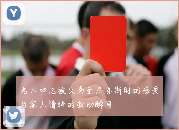 老六回忆被交易至尼克斯时的感受与家人情绪的激动瞬间