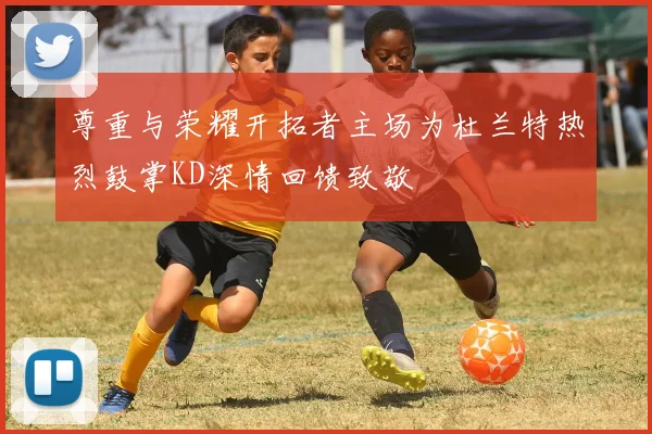 尊重与荣耀开拓者主场为杜兰特热烈鼓掌KD深情回馈致敬
