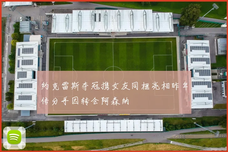 约克雷斯夺冠携女友同框亮相昨年传分手因转会阿森纳