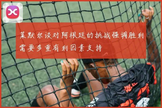 莱默尔谈对阿根廷的挑战强调胜利需要多重有利因素支持