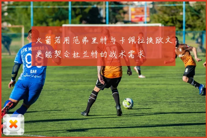 火箭若用范弗里特与卡佩拉换欧文更能契合杜兰特的战术需求