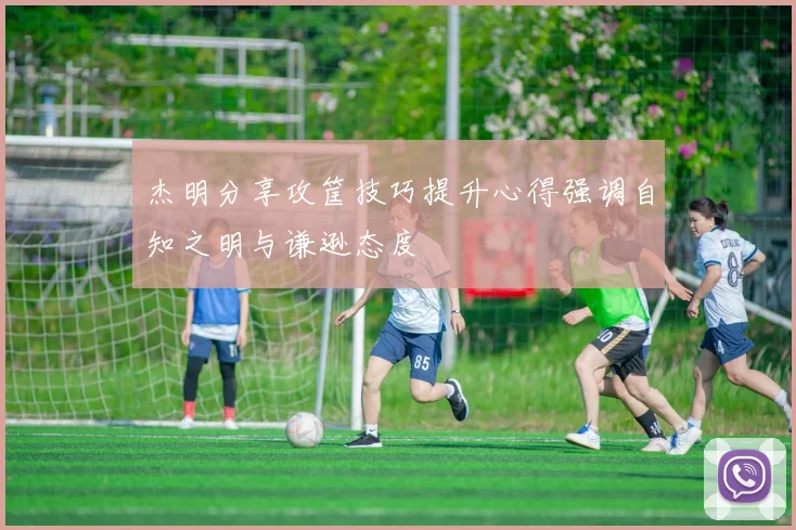 杰明分享攻筐技巧提升心得强调自知之明与谦逊态度