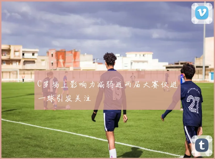 C罗场上影响力减弱近两届大赛仅进一球引发关注