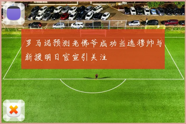 罗马诺预测老佛爷成功当选穆帅与新援明日官宣引关注