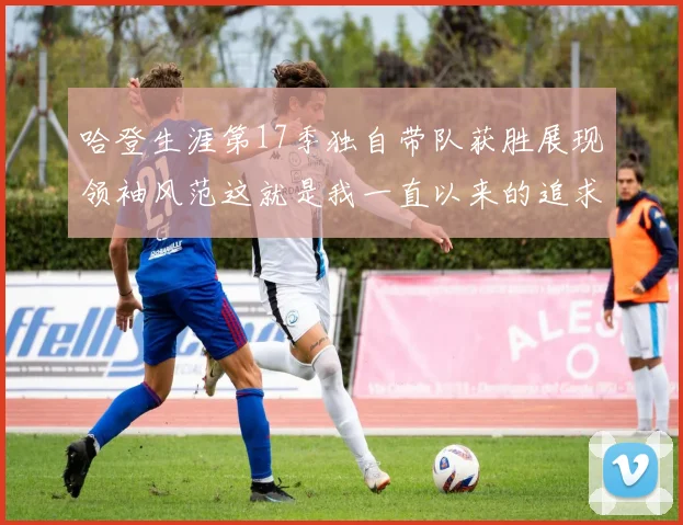 哈登生涯第17季独自带队获胜展现领袖风范这就是我一直以来的追求