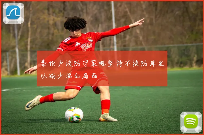 泰伦卢谈防守策略坚持不换防库里以减少混乱局面