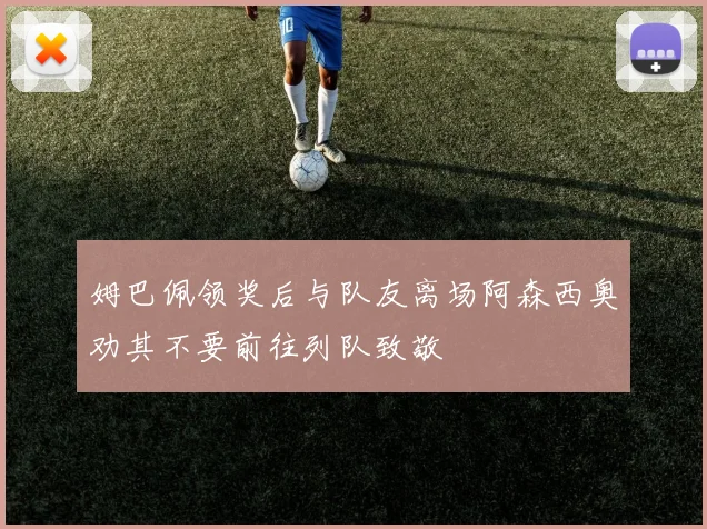 姆巴佩领奖后与队友离场阿森西奥劝其不要前往列队致敬