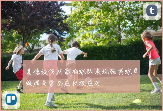 基德谈伤病影响球队表现强调球员缺席是常态应积极应对