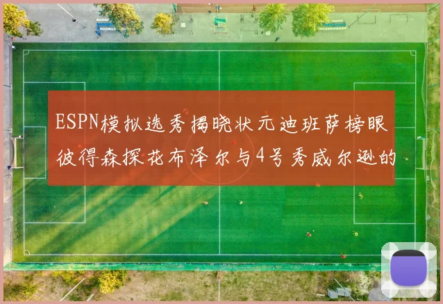 ESPN模拟选秀揭晓状元迪班萨榜眼彼得森探花布泽尔与4号秀威尔逊的精彩表现