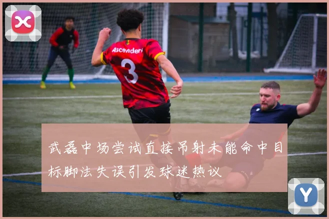 武磊中场尝试直接吊射未能命中目标脚法失误引发球迷热议