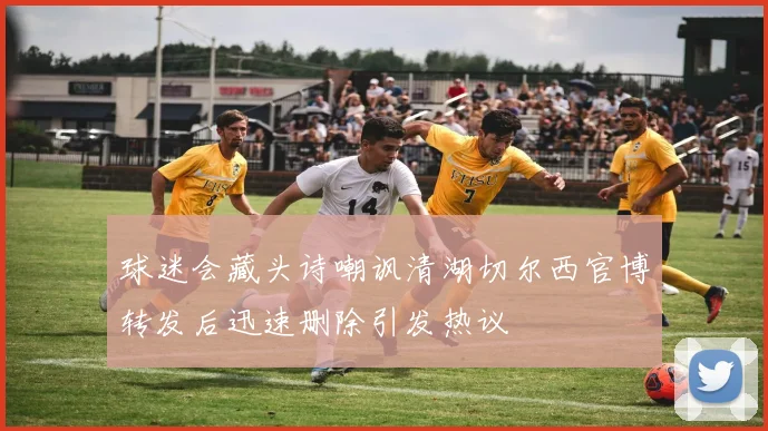 球迷会藏头诗嘲讽清湖切尔西官博转发后迅速删除引发热议