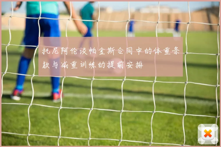 托尼阿伦谈帕金斯合同中的体重条款与减重训练的提前安排