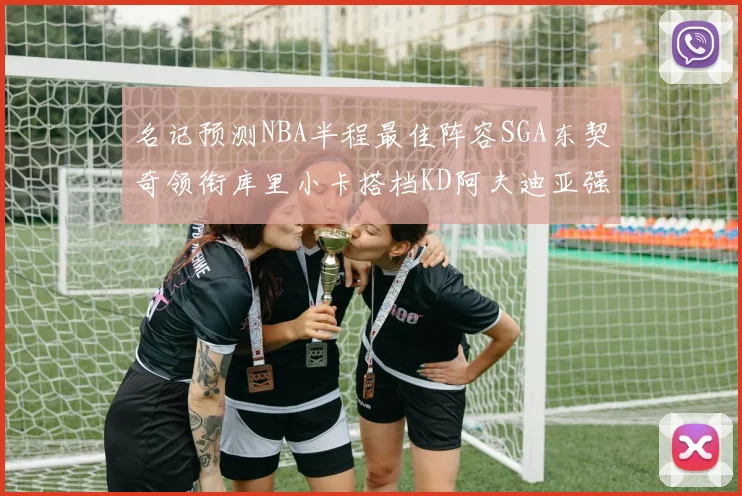 名记预测NBA半程最佳阵容SGA东契奇领衔库里小卡搭档KD阿夫迪亚强势入选