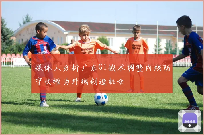 媒体人分析广东G1战术调整内线防守收缩为外线创造机会