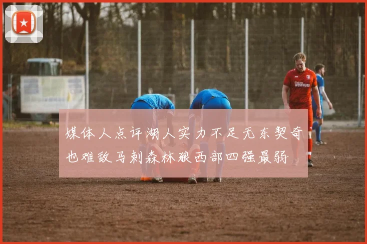 媒体人点评湖人实力不足无东契奇也难敌马刺森林狼西部四强最弱
