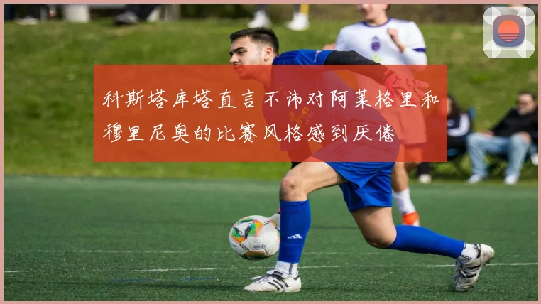 科斯塔库塔直言不讳对阿莱格里和穆里尼奥的比赛风格感到厌倦