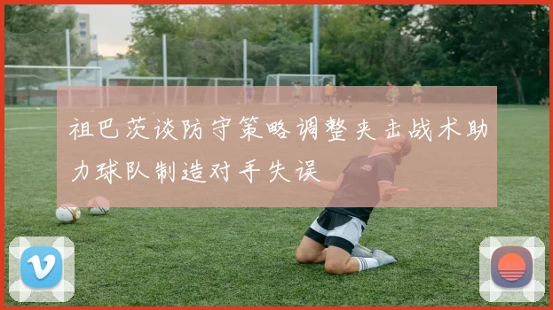 祖巴茨谈防守策略调整夹击战术助力球队制造对手失误