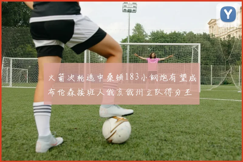 火箭次轮选中桑顿183小钢炮有望成布伦森接班人俄亥俄州立队得分王荣耀加身